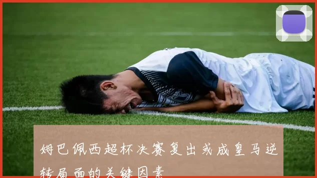 姆巴佩西超杯决赛复出或成皇马逆转局面的关键因素