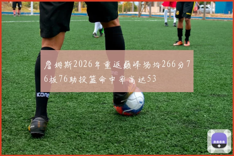 詹姆斯2026年重返巅峰场均266分76板76助投篮命中率高达53