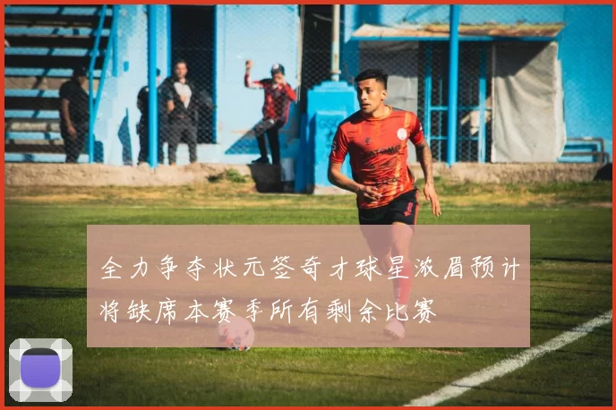 全力争夺状元签奇才球星浓眉预计将缺席本赛季所有剩余比赛