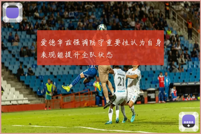 爱德华兹强调防守重要性认为自身表现能提升全队状态