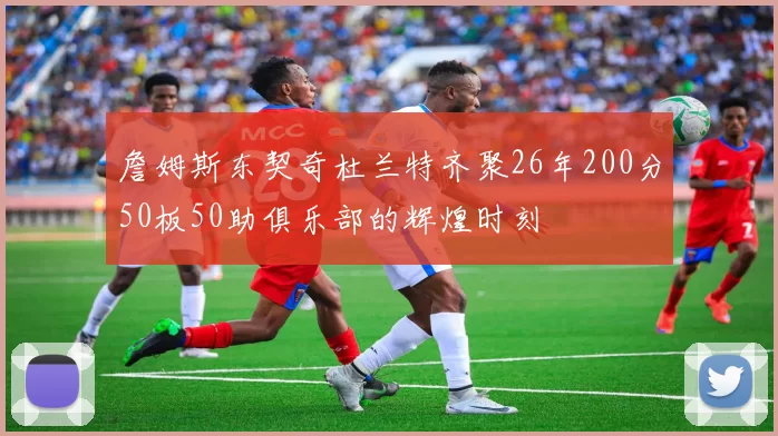 詹姆斯东契奇杜兰特齐聚26年200分50板50助俱乐部的辉煌时刻