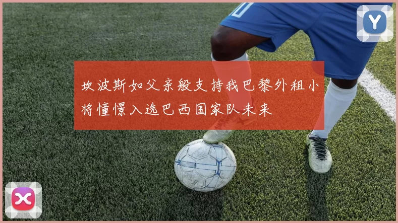 坎波斯如父亲般支持我巴黎外租小将憧憬入选巴西国家队未来
