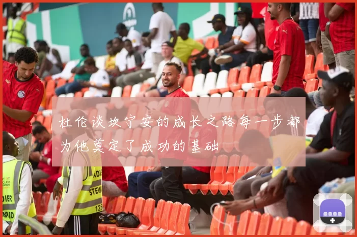 杜伦谈坎宁安的成长之路每一步都为他奠定了成功的基础