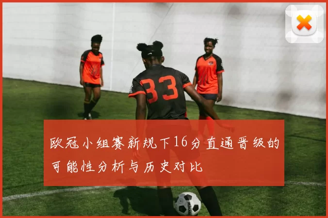 欧冠小组赛新规下16分直通晋级的可能性分析与历史对比