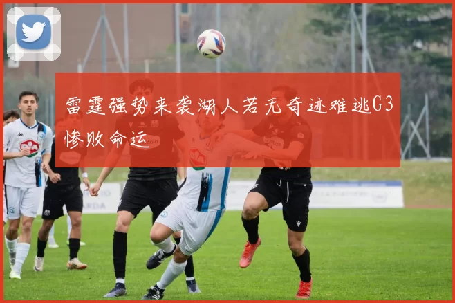 雷霆强势来袭湖人若无奇迹难逃G3惨败命运