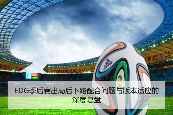 EDG季后赛出局后下路配合问题与版本适应的深度复盘